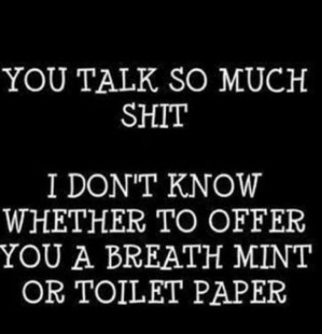 YOU TALK SO MUCH N i I DONT KNOW WHETHER TO OFFER YOU A BREATH MINT OR TOILET PAPER