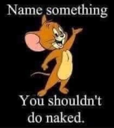 Name something You shouldnt do naked 2