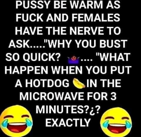 PUSSY BE WARM AS FUCK AND FEMALES HAVE THE NERVE TO ASKWHY YOU BUST SO QUICK s WHAT HAPPEN WHEN YOU PUT A HOTDOG IN THE MICROWAVE FOR 3 MINUTES EXACTLY Cocofun