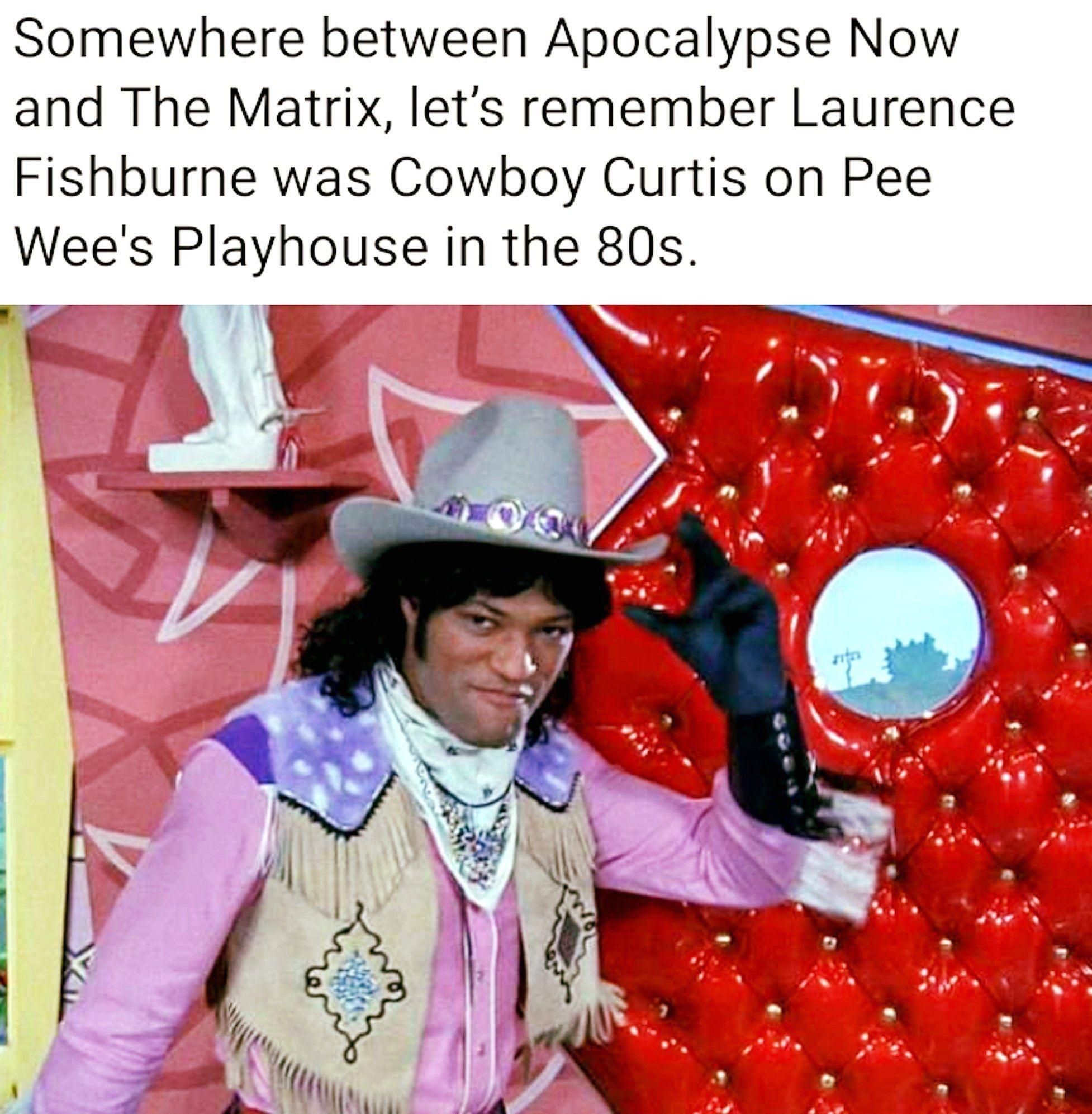 Somewhere between Apocalypse Now and The Matrix lets remember Laurence Fishburne was Cowboy Curtis on Pee Wees Playhouse in the 80s Y