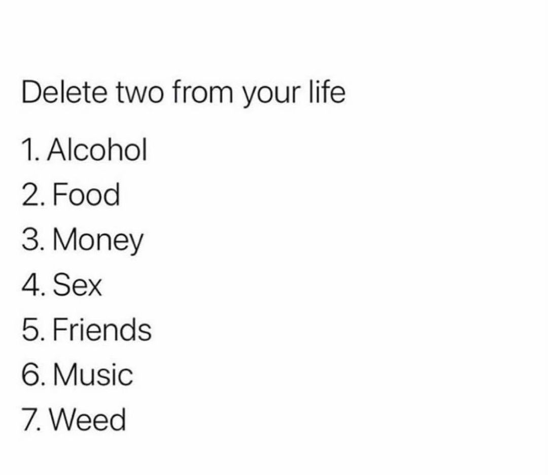 Delete two from your life 1 Alcohol 2Food 3 Money 4 Sex 5 Friends 6 Music 7 Weed