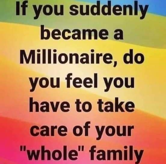 Ifyousu became a Millionaire do you feel you have to take care of your whole family