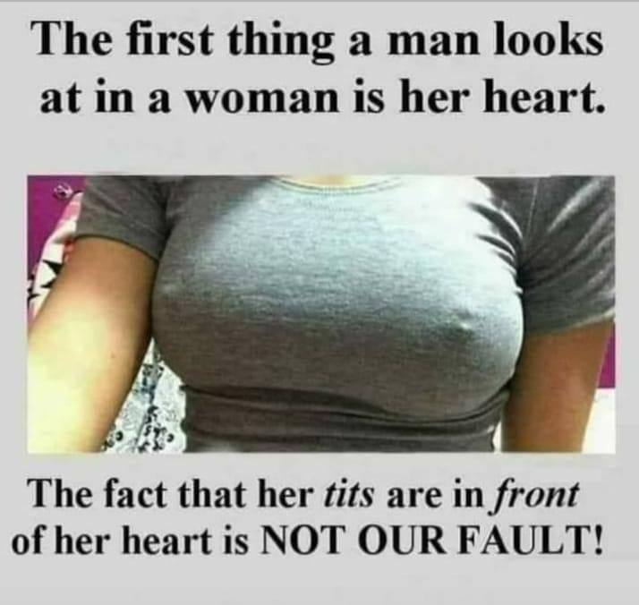 The first thing a man looks at in a woman is her heart The fact that her tifs are in front of her heart is NOT OUR FAULT