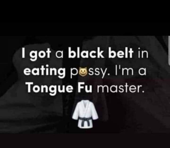 got a black belt in eating pwssy Im a LT TEN TR lo B T