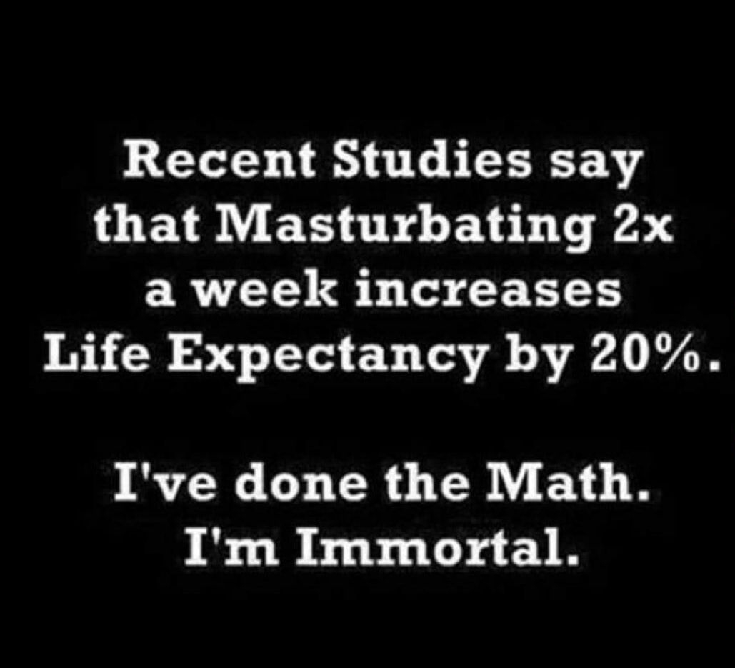 Recent Studies say that Masturbating 2x ERTLTY 1 G R Life Expectancy by 20 Ive done the Math Im Immortal GermanChocolate