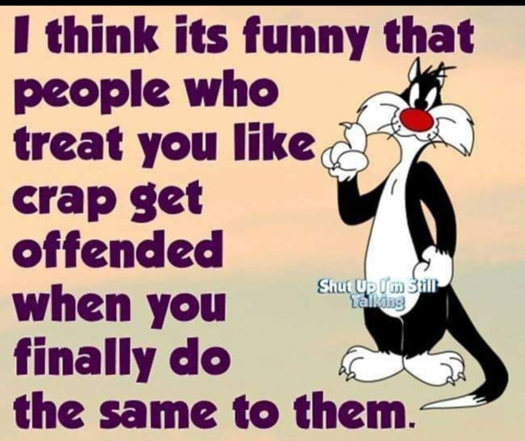 I think its funny that people who treat you like crap get V offended whenyou finally do e the same to them RARICCBOORICONTS hutlWpIm SUILEAIK D
