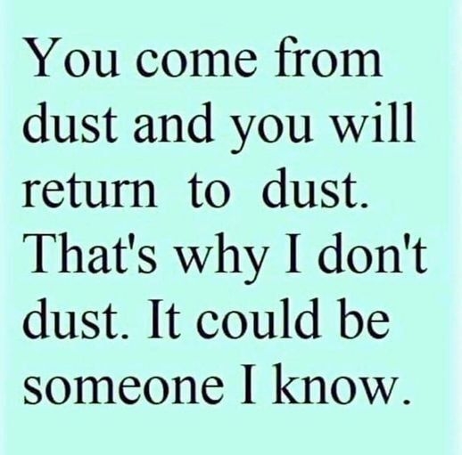 You come from dust and you will return to dust Thats why I dont dust It could be someone know