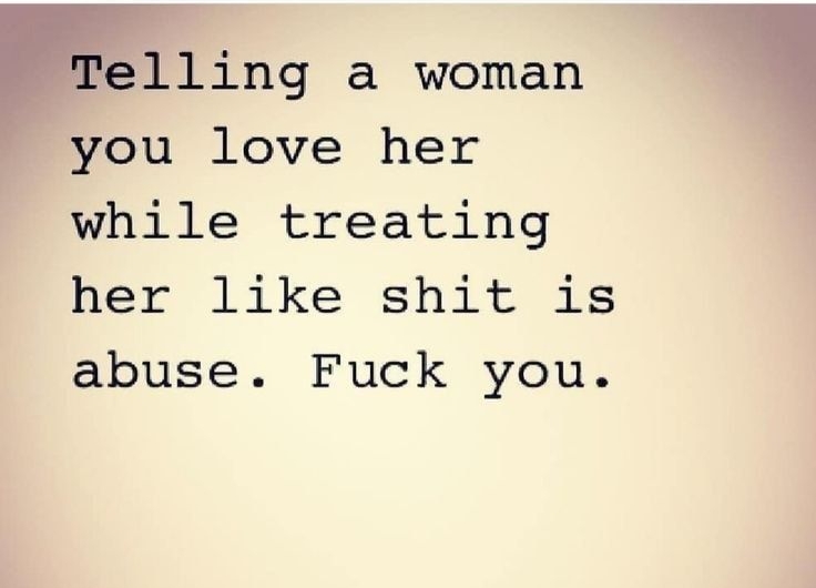 Telling a woman you love her while treating her like shit is abuse Fuck you