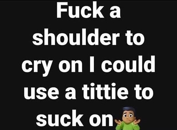 Fuck a 1T e T cry on could use a tittie to suckon