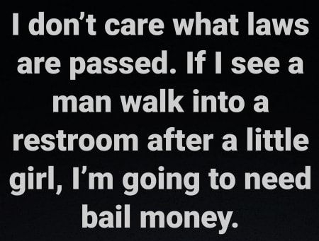 dont care what laws are passed If see a WELRVELLELICE restroom after a little girl Im going to need LETT I T TSTA AMERICASBESTPICSCOM