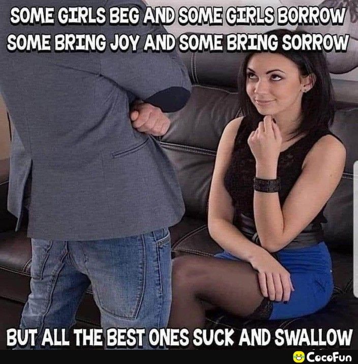 SOME GIRLS BEG ANDSOMEGIRLS BORROW SOME BRING JOY ANDSOME BRING SORROWA 2 W BUT ALL THE BEST ONES SUCK AND SWALLOW CocoFun