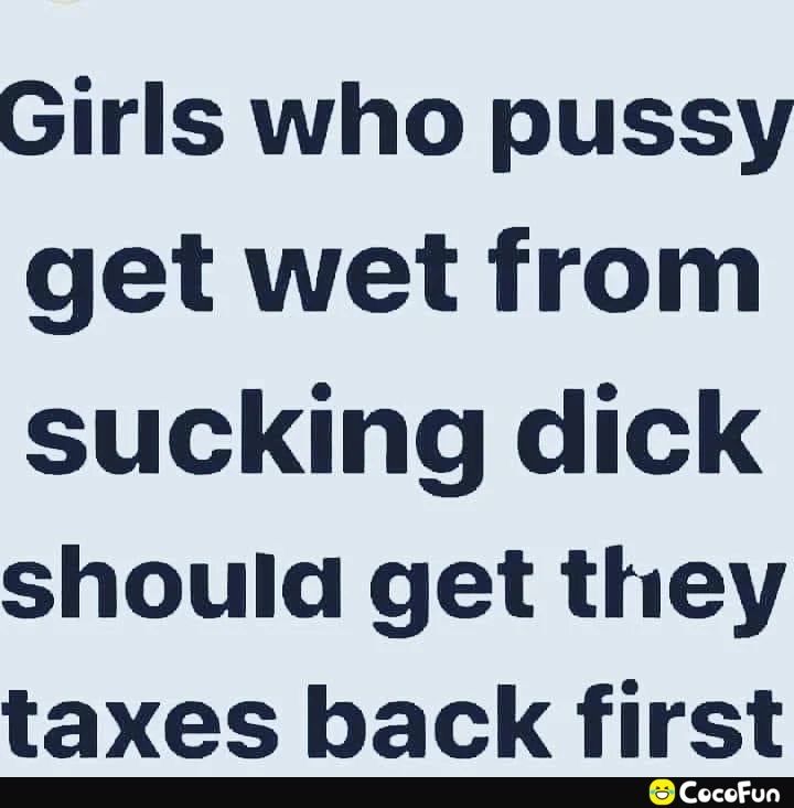 Girls who pussy get wet from sucking dick should get they taxes back first CCCCCCC