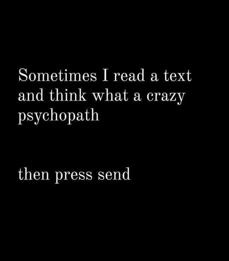 Sometimes I read a text and think what a crazy psychopath then press send