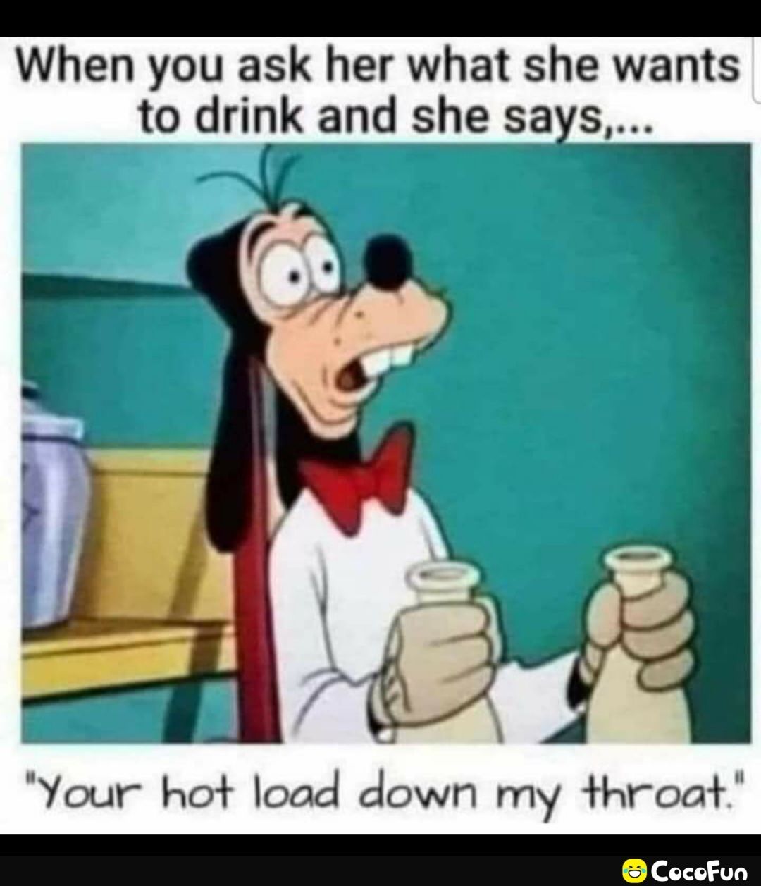 EE When you ask her what she wants to drink and she says Your hot load down my throat