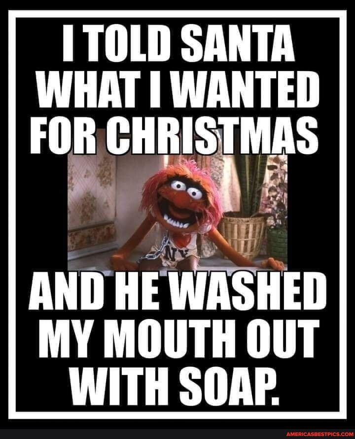 1 TOLD SANTA WHAT WANTED FOR cnnlgmns A 4 ANDHE WASIIEII MY MOUTH OUT WITH SOAP