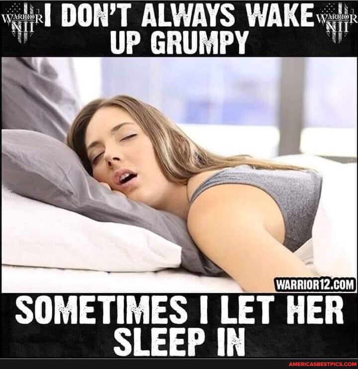il DONT ALWAYS WAKE i UP GRUMPY SOMETIMES LET HER SLEEP IN