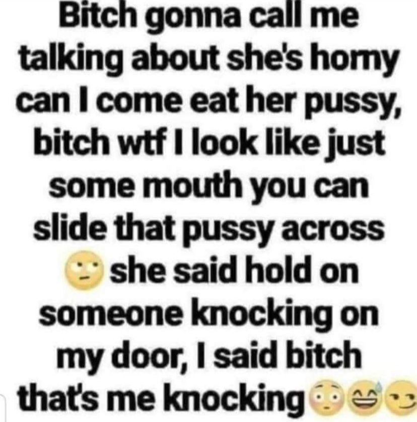 Bitch gonna call me talking about shes homy can come eat her pussy bitch wtf look like just some mouth you can slide that pussy across she said hold on someone knocking on my door said bitch thats me knocking CocoFun