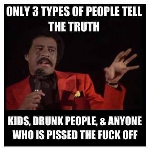 ONLY 3 TYPES OF PEOPLE TELL THETRUTH KIDS DRUNK PEOPLE ANYONE WHO IS PISSED THE FUCK OFF