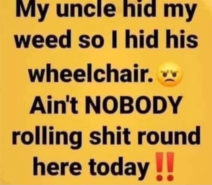 My uncie hid my weed so hid his wheelchair Aint NOBODY rolling shit round here today