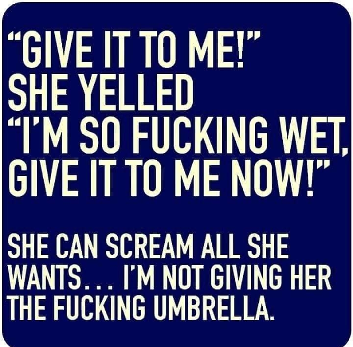 Y GIVE IT TO ME SHE YELLED IM SO FUCKING WET GIVE ITTO ME NOW SHE CAN SCREAM ALL SHE WANTS IM NOT GIVING HER THE FUCKING UMBRELLA h y T