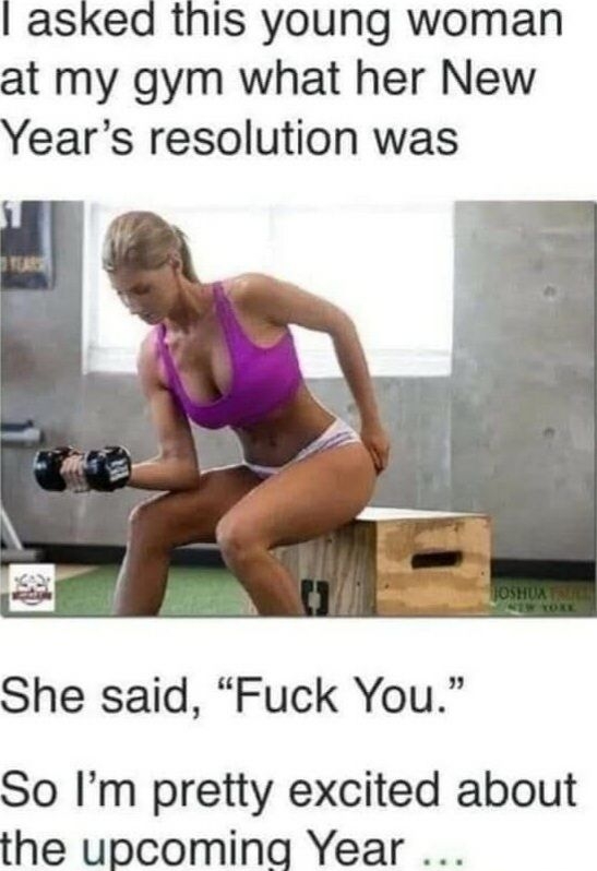 asked this young woman at my gym what her New Years resolution was She said Fuck You So Im pretty excited about the uBcomin Year