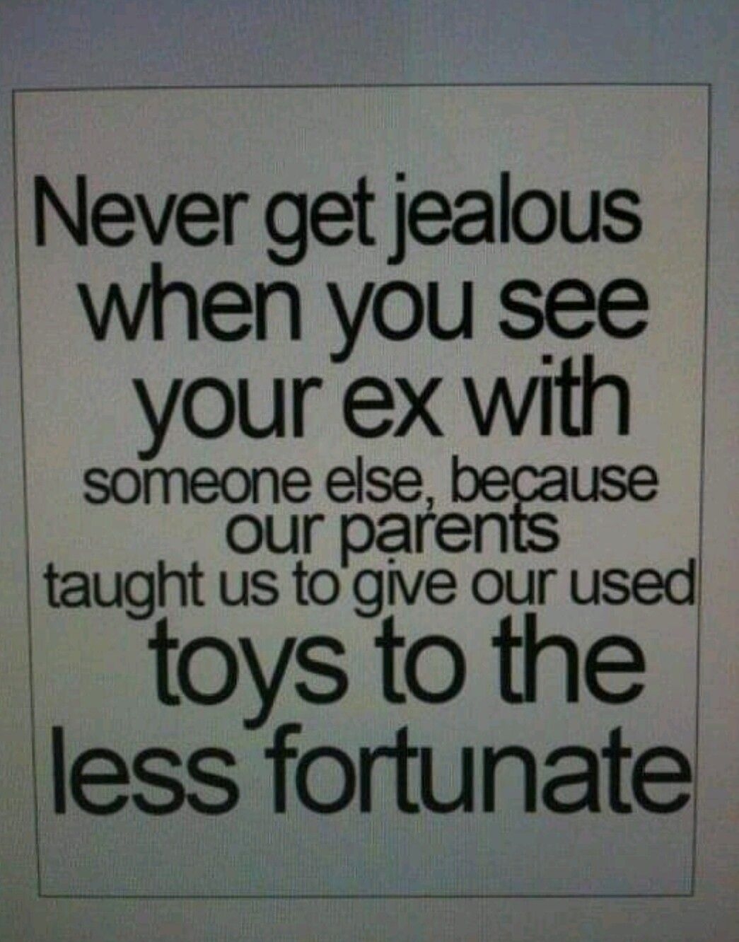 il 1 Never get jealous when you see yourex with someone else use our paren taught us to give our used toystothe less fortunate T i
