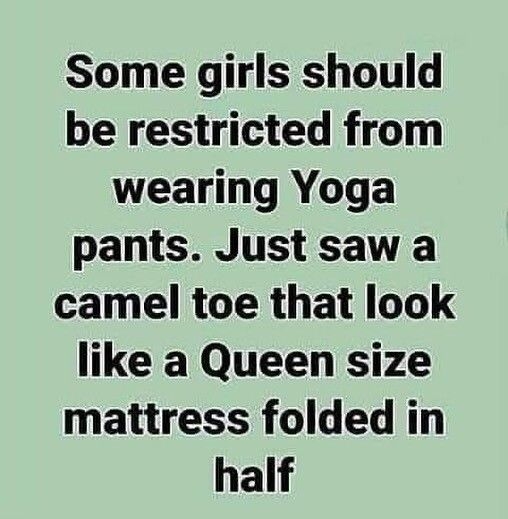 Some girls should be restricted from wearing Yoga pants Just saw a camel toe that look like a Queen size mattress folded in half