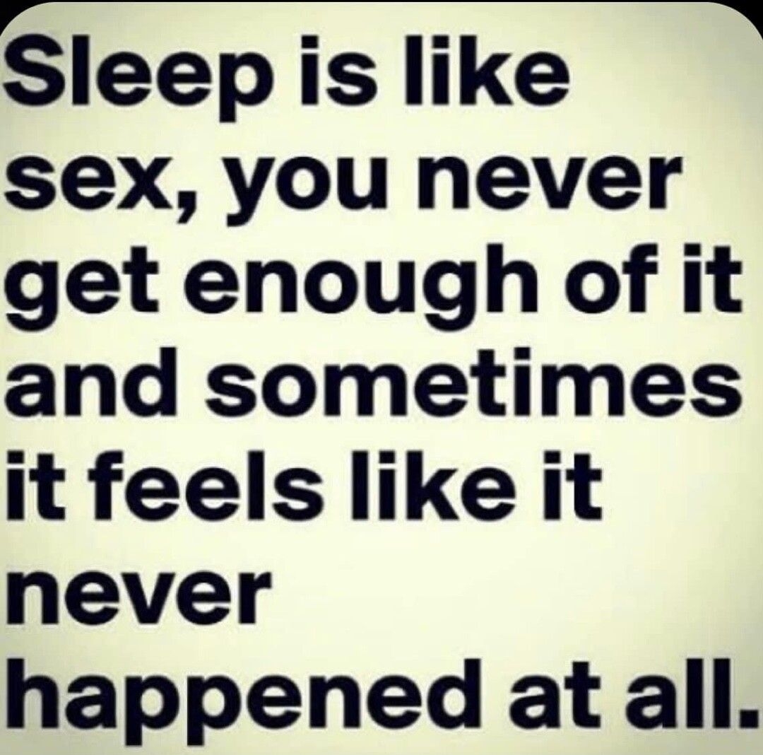 Sleepis like sex you never get enough of it and sometimes it feels like it never happened at all