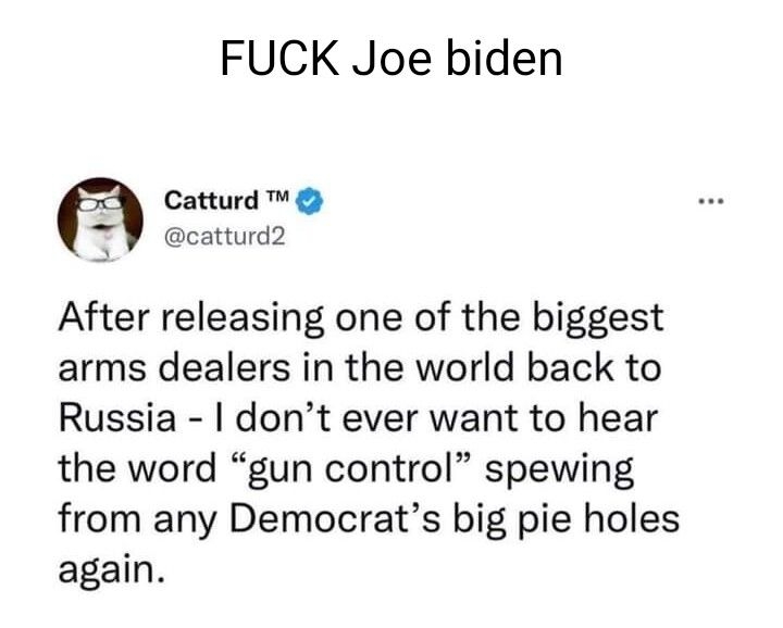 FUCK Joe biden Catturd ecatturd2 After releasing one of the biggest arms dealers in the world back to Russia dont ever want to hear the word gun control spewing from any Democrats big pie holes again