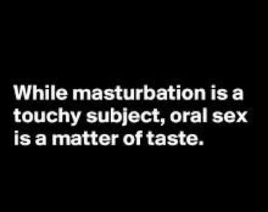 While masturbationis a touchy subject oral sex is a matter of taste