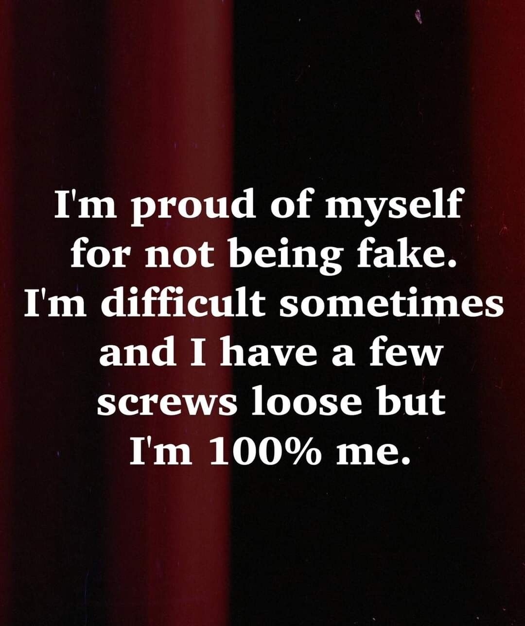 Im proud of myself for not being fake Im difficult sometimes and I have a few screws loose but Im 100 me