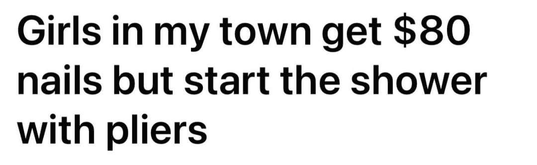 Girls in my town get 80 nails but start the shower with pliers