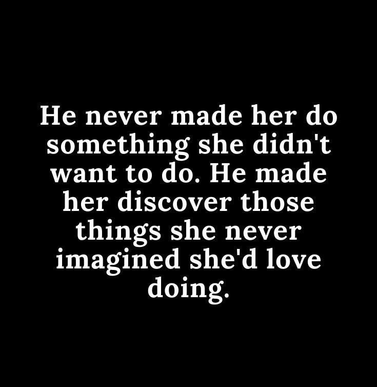 He never made her do something she didnt want to do He made her discover those things she never imagined shed love doing