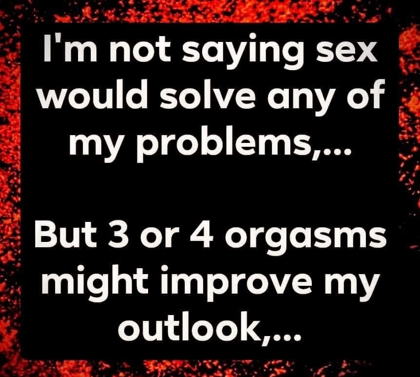 SRR O 00 s ol Im not saying sex would solve any of my problems But 3 or 4 orgasms might improve my outlook TN at 5 X