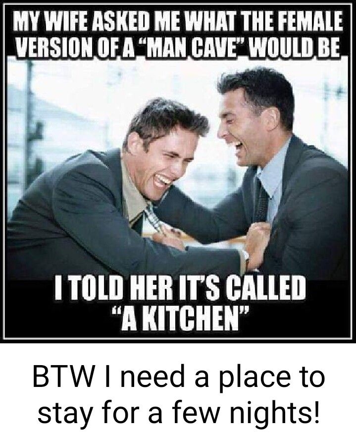 MY WIFE ASKED ME WHAT THE FEMALE VERSION OF A MAN CAVE WOULD BE 1 TOLD HER ITS CALLED AKITCHEN BTW I need a place to stay for a few nights