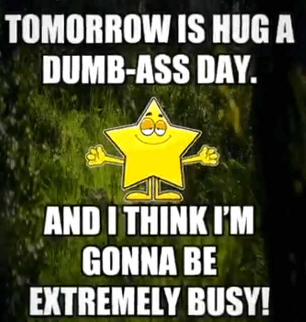 TOMORROW IS HUG A DUMB ASS DAY AND I THINK M GONNA BE EXTREMELY BUSY