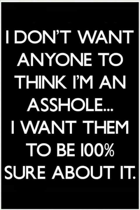 InJe I ANYONE TO THINK M AN ASSHOLE WANT THEM TO BE 100 SURE ABOUT IT