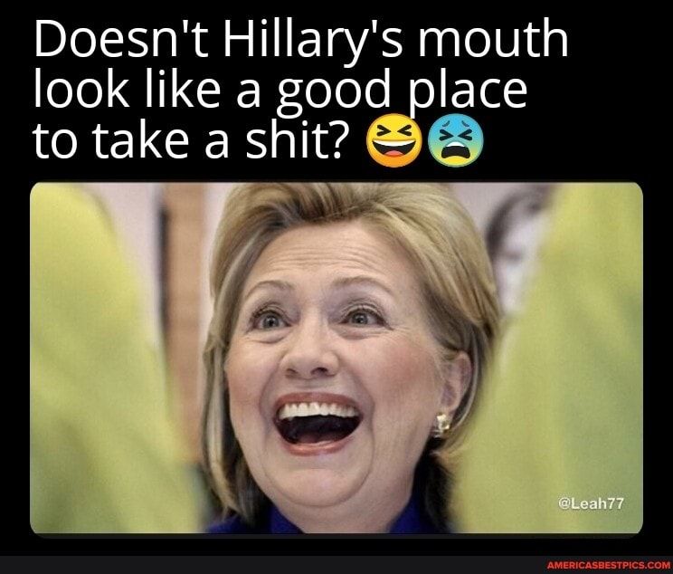 Doesnt Hillarys mouth look like a good place to take a shit