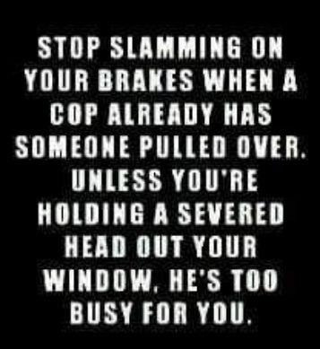 STOP SLAMMING ON YOUR BRAKES WHEN A COP ALREADY HAS SOMEONE PULLED OVER UNLESS YOURE HOLDING A SEVERED HEAD OUT YOUR LU A L BUSY FOR YOU