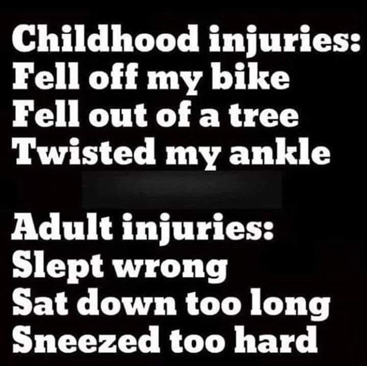 Childhood injuries Fell off my bike Fell out of a tree Twisted my ankle Adult injuries Slept wrong Sat down too long Sneezed too hard