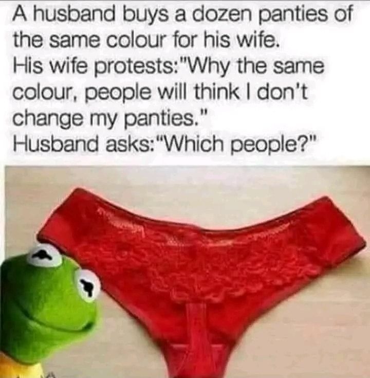 A husband buys a dozen panties of the same colour for his wife His wife protestsWhy the same colour people will think dont change my panties Husband asksWhich people