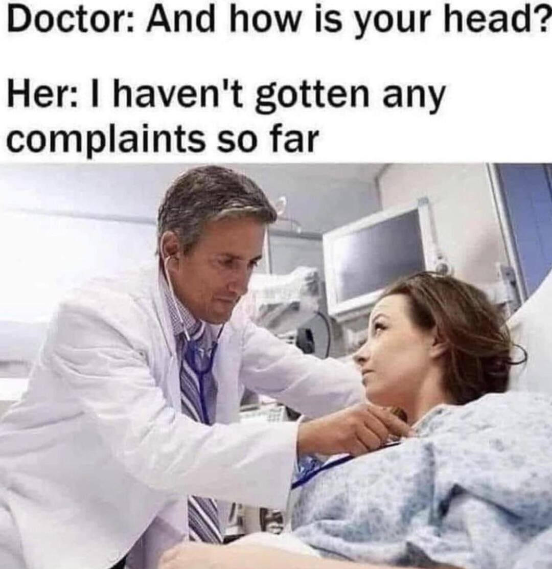 Doctor And how is your head Her havent gotten any complaints so far