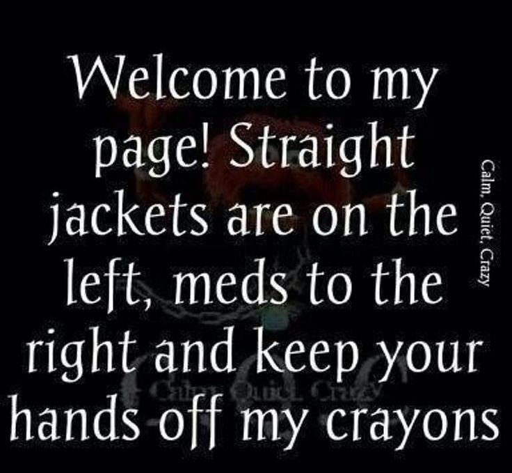 Welcome to my page Straight jackets are on the left meds to the right and keep your hands off my crayons