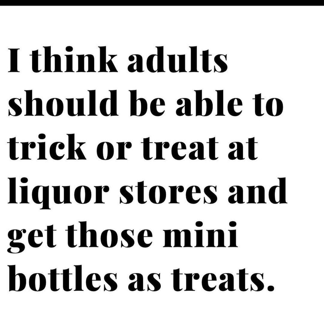 I think adults should be able to trick or treat at liquor stores and get those mini bottles as treats