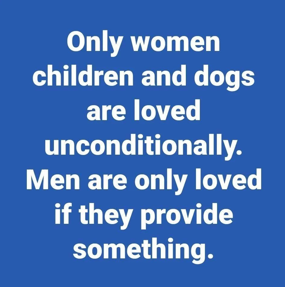 Only women children and dogs are loved unconditionally Men are only loved if they provide ELTN LT T