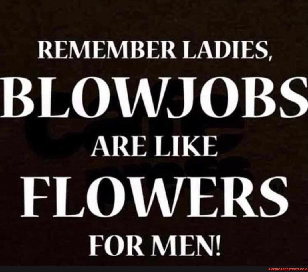 REMEMBER LADIES INOALTAL0 N ARE LIKE FLOWERS FOR MEN
