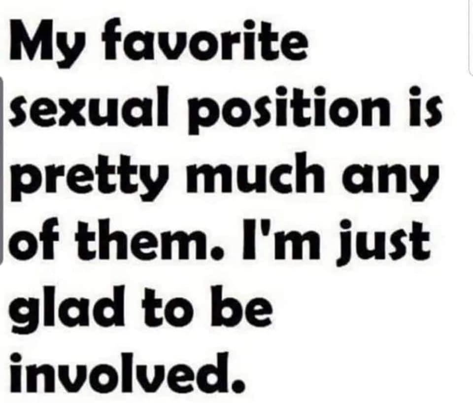My favorite sexual position is pretty much any of them Im just glad to be involved