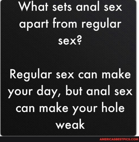 What sets anal sex apart from regular sex Regular sex can make your day but anal sex can make your hole weak