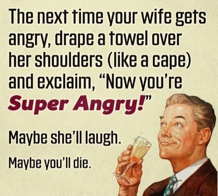 The next fime your wife gefs angry drape a fowel over her shoulders like a cape and exclaim Now youre Super Angry Maybe shell laugh Maybe youll die 7