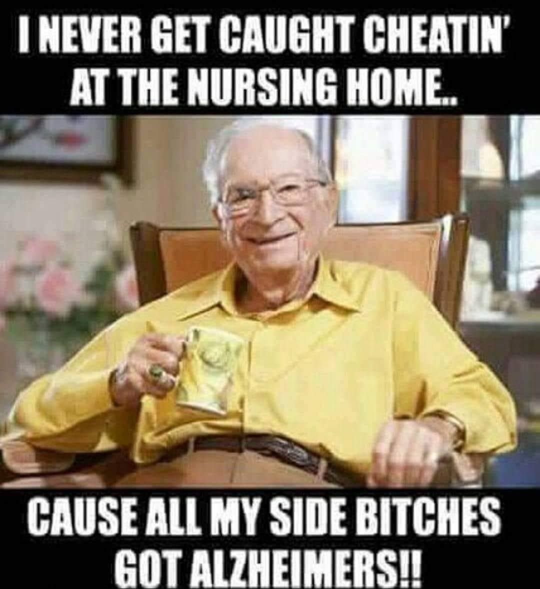 I NEVER GET CAUGHT CHEATIN AT THE NURSING HOME CAUSE ALL MY SIDE BITCHE GOT ALZHEIMERS
